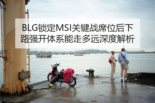 BLG锁定MSI关键战席位后下路强开体系能走多远深度解析