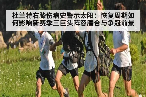 杜兰特右膝伤病史警示太阳：恢复周期如何影响新赛季三巨头阵容磨合与争冠前景